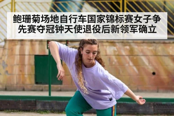 鲍珊菊场地自行车国家锦标赛女子争先赛夺冠钟天使退役后新领军确立