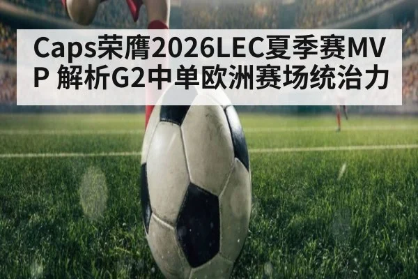 Caps荣膺2026LEC夏季赛MVP 解析G2中单欧洲赛场统治力