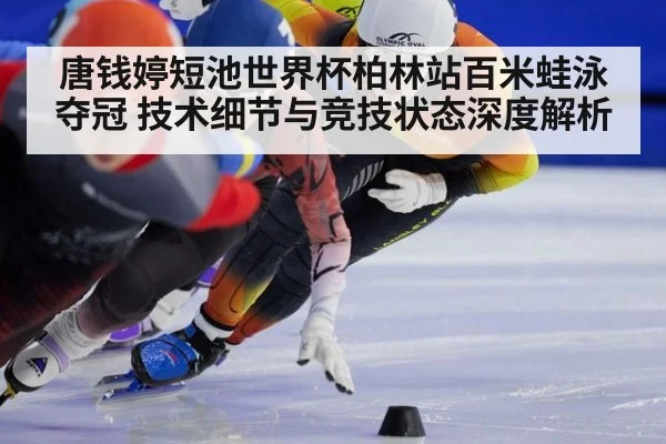唐钱婷短池世界杯柏林站百米蛙泳夺冠 技术细节与竞技状态深度解析