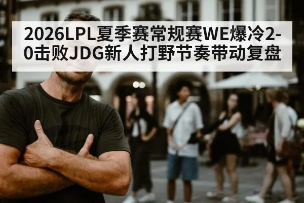 2026LPL夏季赛常规赛WE爆冷2-0击败JDG新人打野节奏带动复盘