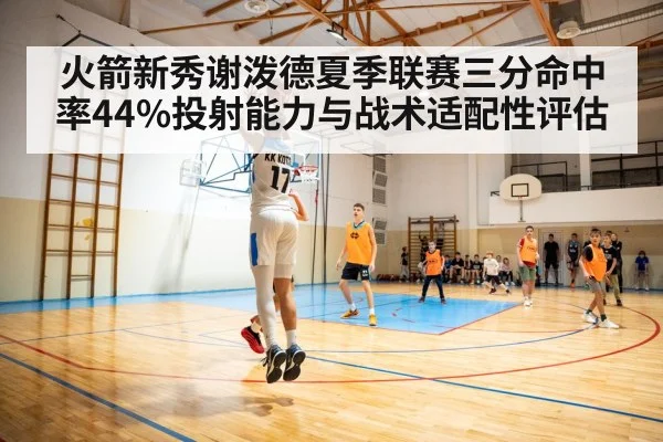 火箭新秀谢泼德夏季联赛三分命中率44%投射能力与战术适配性评估