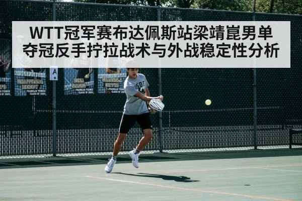 WTT冠军赛布达佩斯站梁靖崑男单夺冠反手拧拉战术与外战稳定性分析