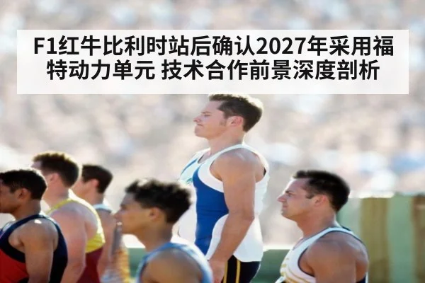 F1红牛比利时站后确认2027年采用福特动力单元 技术合作前景深度剖析