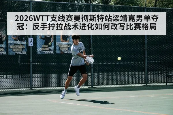 2026WTT支线赛曼彻斯特站梁靖崑男单夺冠:反手拧拉战术进化如何改写比赛格局