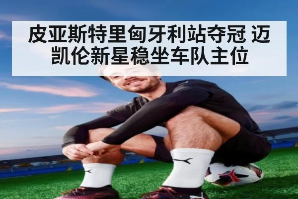 皮亚斯特里匈牙利站夺冠 迈凯伦新星稳坐车队主位