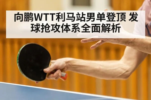 向鹏WTT利马站男单登顶 发球抢攻体系全面解析
