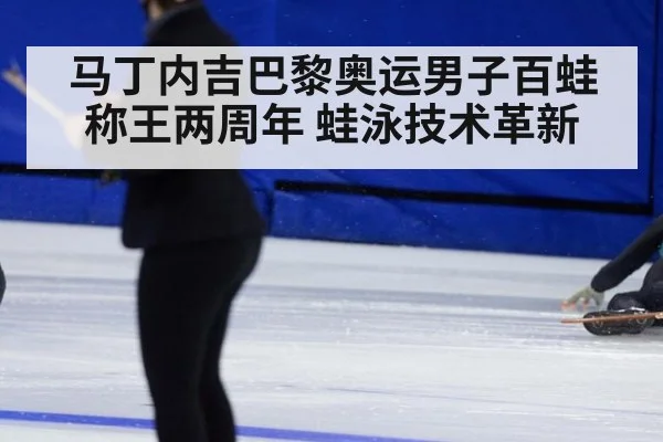 马丁内吉巴黎奥运男子百蛙称王两周年 蛙泳技术革新