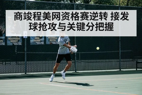商竣程美网资格赛逆转 接发球抢攻与关键分把握